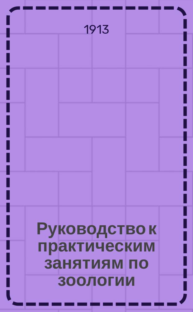Руководство к практическим занятиям по зоологии : (Курс высш. учеб. заведений) : С 226 рис. в тексте