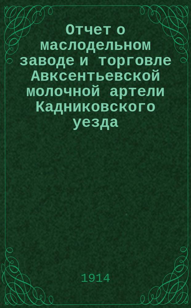 Отчет о маслодельном заводе и торговле Авксентьевской молочной артели Кадниковского уезда, Вологодской губернии... ... за 1913 год