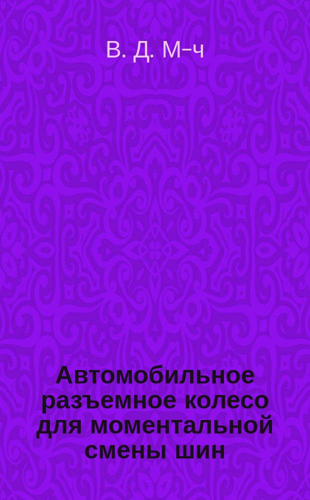 Автомобильное разъемное колесо для моментальной смены шин : Изобретение В.Д. М-ч : Описание