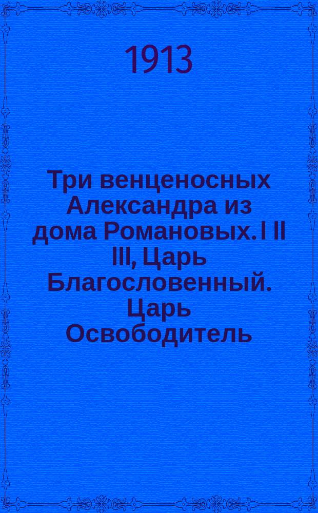 Три венценосных Александра из дома Романовых. I II III, Царь Благословенный. Царь Освободитель. Царь Миротворец : Ил. очерк
