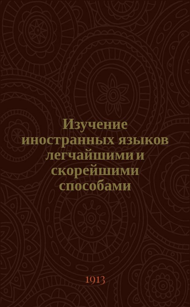 Изучение иностранных языков легчайшими и скорейшими способами : Со введ. в изуч. фр., англ., латин., итал., нем. и др. яз. и ввод. слов. корен. слов и схематич. табл. словопроизводства : Для обучаемых и обучающих