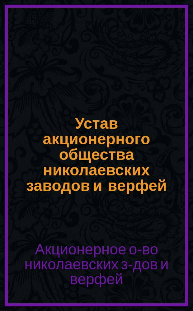 Устав акционерного общества николаевских заводов и верфей : Утв. 8 окт. 1913 г.