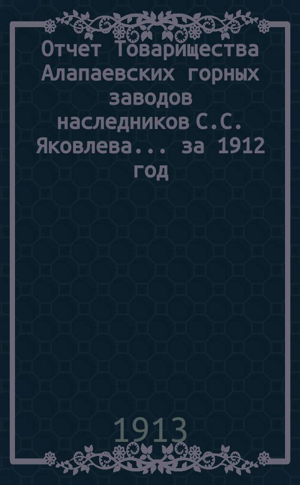 Отчет Товарищества Алапаевских горных заводов наследников С.С. Яковлева... за 1912 год