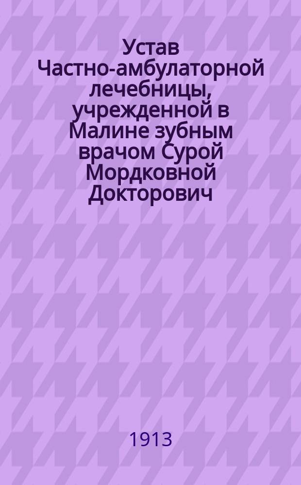 Устав Частно-амбулаторной лечебницы, учрежденной в Малине зубным врачом Сурой Мордковной Докторович : Утв. 31 янв. 1913 г.