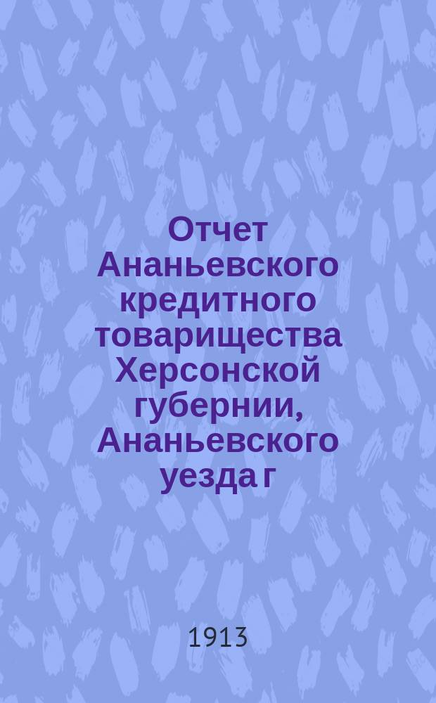 Отчет Ананьевского кредитного товарищества Херсонской губернии, Ананьевского уезда г. Ананьев с предместьями... за 1913 год