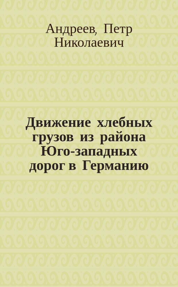 Движение хлебных грузов из района Юго-западных дорог в Германию : Речь, сказ. в заседании Киев. обл. ком. по пересмотру Рус.-герм. торг. договора 6 мая 1913 г. ст. коммерч. агентом Упр. Юго-зап. ж. д. П.Н. Андреевым