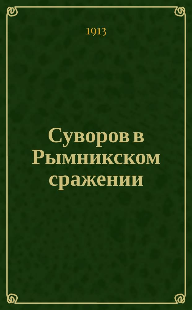 Суворов в Рымникском сражении : Ист. записка по поводу открытия памятника генералиссимусу А.В. Суворову на Рымник. поле сражения