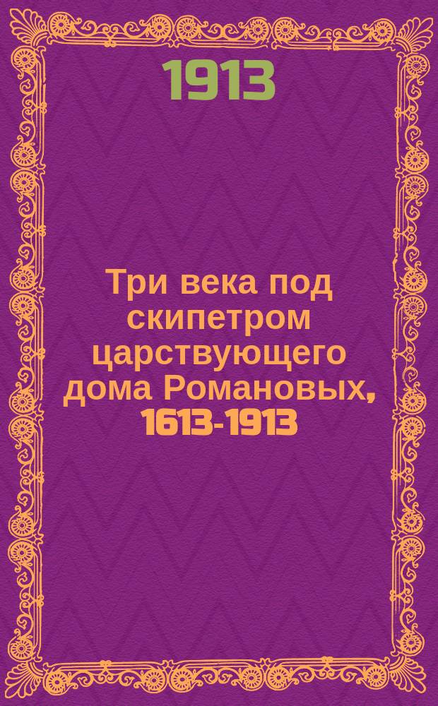 ... Три века под скипетром царствующего дома Романовых, [1613-1913]