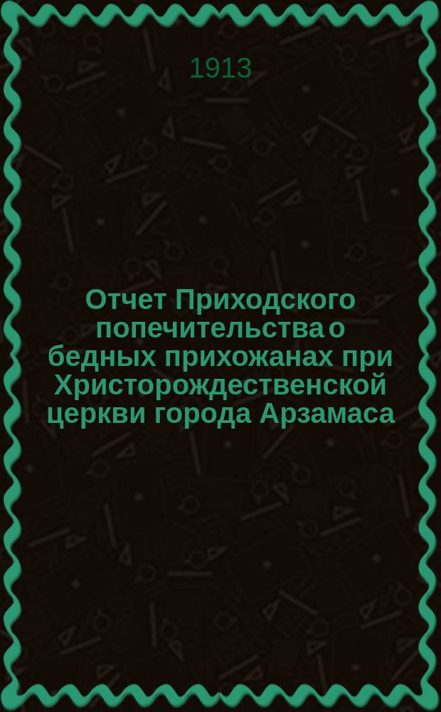 Отчет Приходского попечительства о бедных прихожанах при Христорождественской церкви города Арзамаса... ... за 1912 год