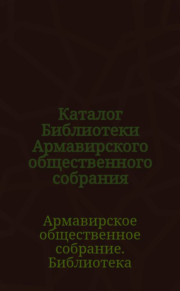 Каталог Библиотеки Армавирского общественного собрания : Изд. 1913 г. Т. 1