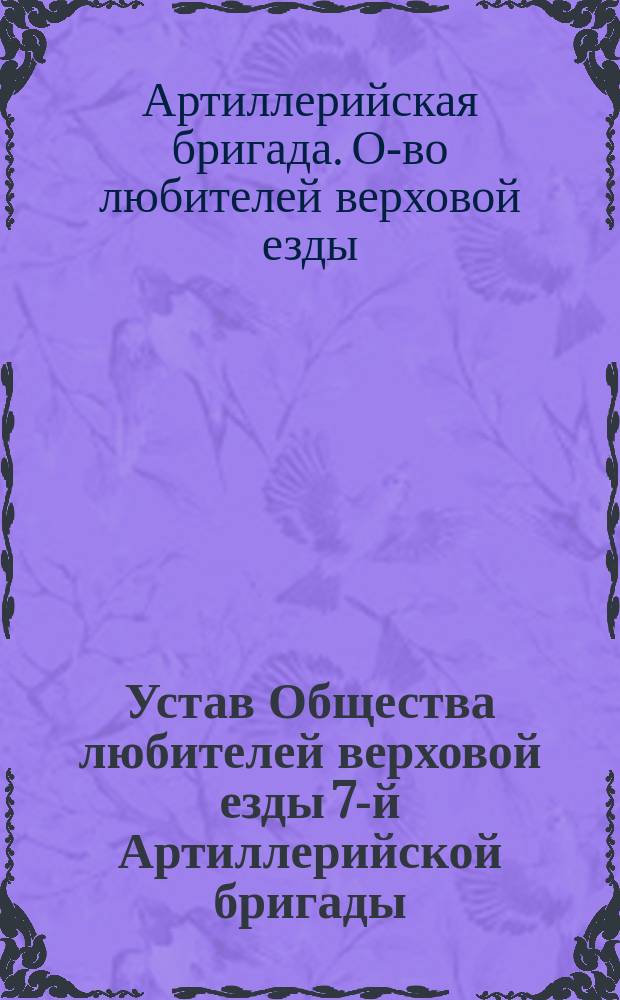 Устав Общества любителей верховой езды 7-й Артиллерийской бригады : Утв. 1 марта 1913 г.