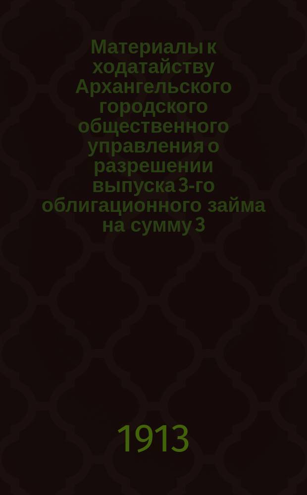 Материалы к ходатайству Архангельского городского общественного управления о разрешении выпуска 3-го облигационного займа на сумму 3.000 000 рублей нарицательных