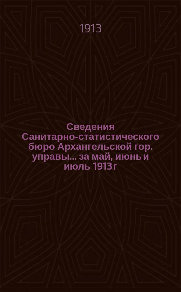 Сведения Санитарно-статистического бюро Архангельской гор. управы... ... за май, июнь и июль 1913 г.