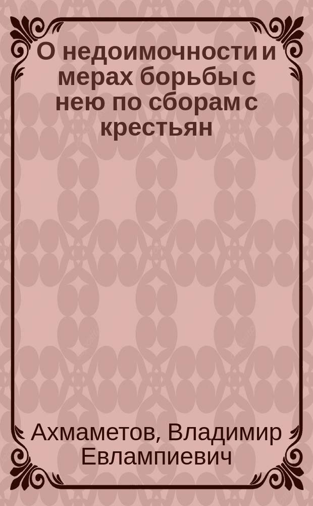 О недоимочности и мерах борьбы с нею по сборам с крестьян: страховым, продовольственным, земским и казенным в Нижегородской и 10-ти однородных губерниях черноземнозасушливой полосы : 1-