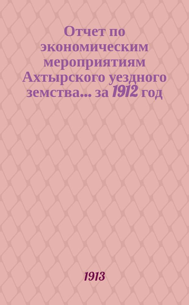 Отчет по экономическим мероприятиям Ахтырского уездного земства... за 1912 год
