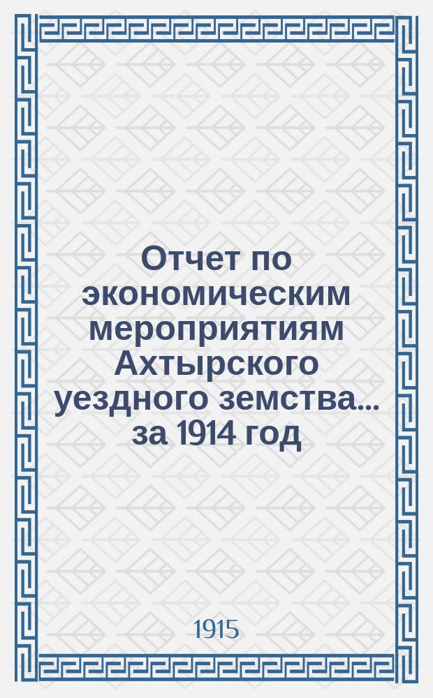Отчет по экономическим мероприятиям Ахтырского уездного земства... за 1914 год