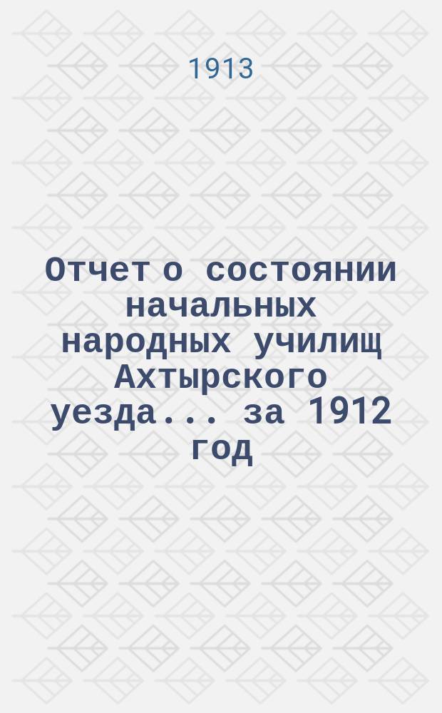 Отчет о состоянии начальных народных училищ Ахтырского уезда... ... за 1912 год