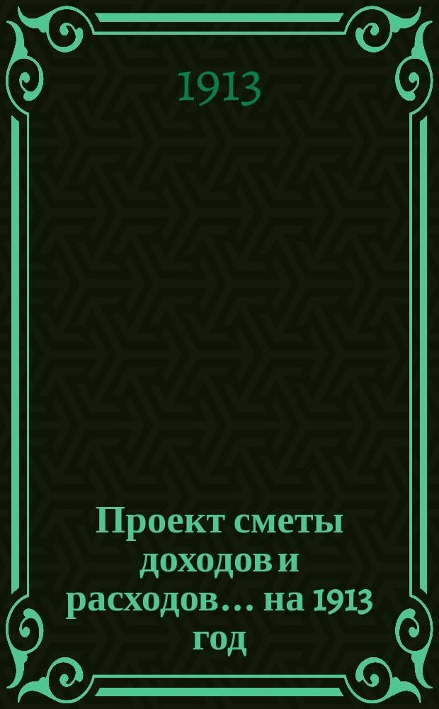 Проект сметы доходов и расходов... на 1913 год