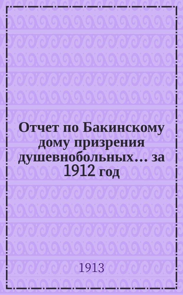 Отчет по Бакинскому дому призрения душевнобольных... ... за 1912 год