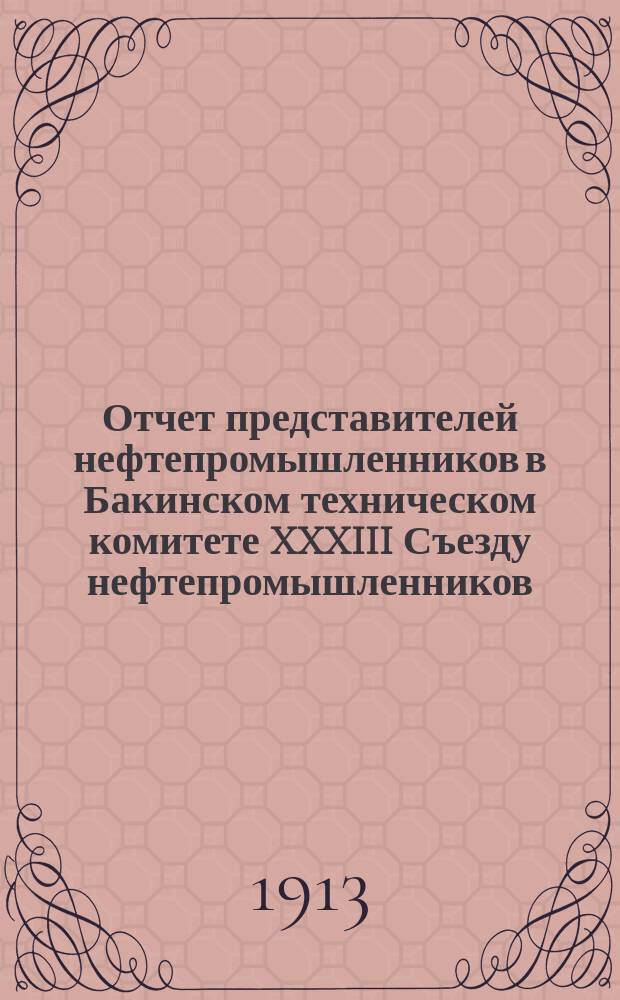 Отчет представителей нефтепромышленников в Бакинском техническом комитете XXXIII Съезду нефтепромышленников...