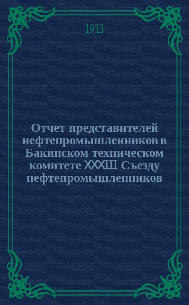 Отчет представителей нефтепромышленников в Бакинском техническом комитете XXXIII Съезду нефтепромышленников... за 1913 год