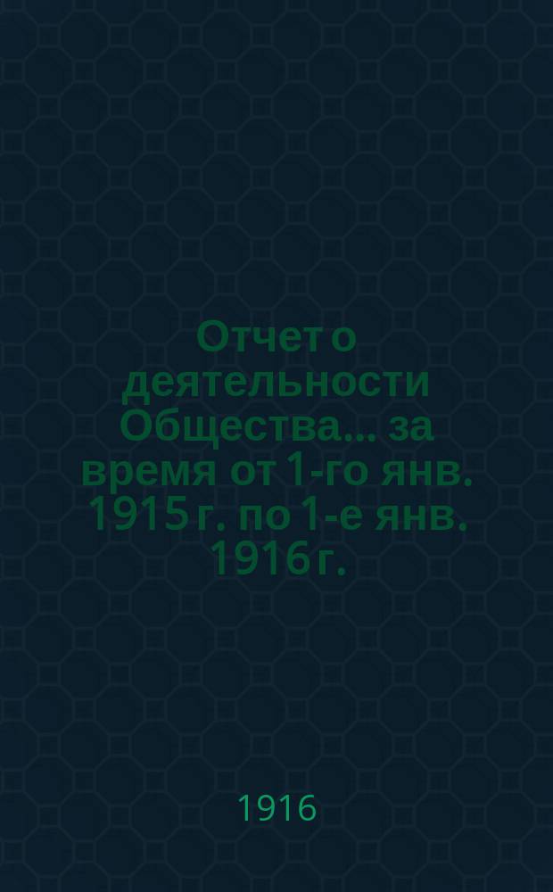 Отчет о деятельности Общества... ... за время от 1-го янв. 1915 г. по 1-е янв. 1916 г.