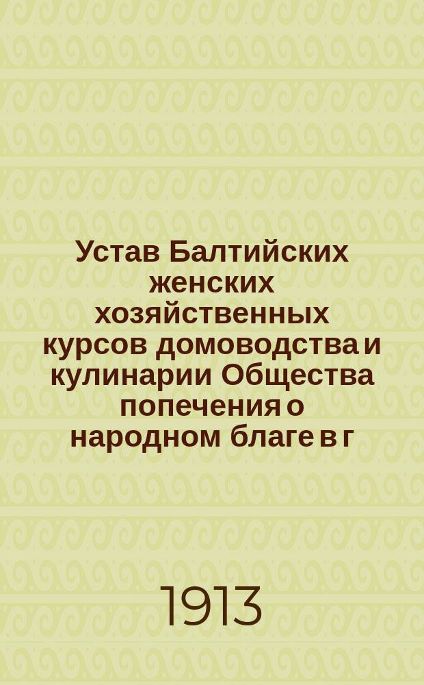 Устав Балтийских женских хозяйственных курсов домоводства и кулинарии Общества попечения о народном благе в г. Риге : Утв. 13 июля 1913 г.