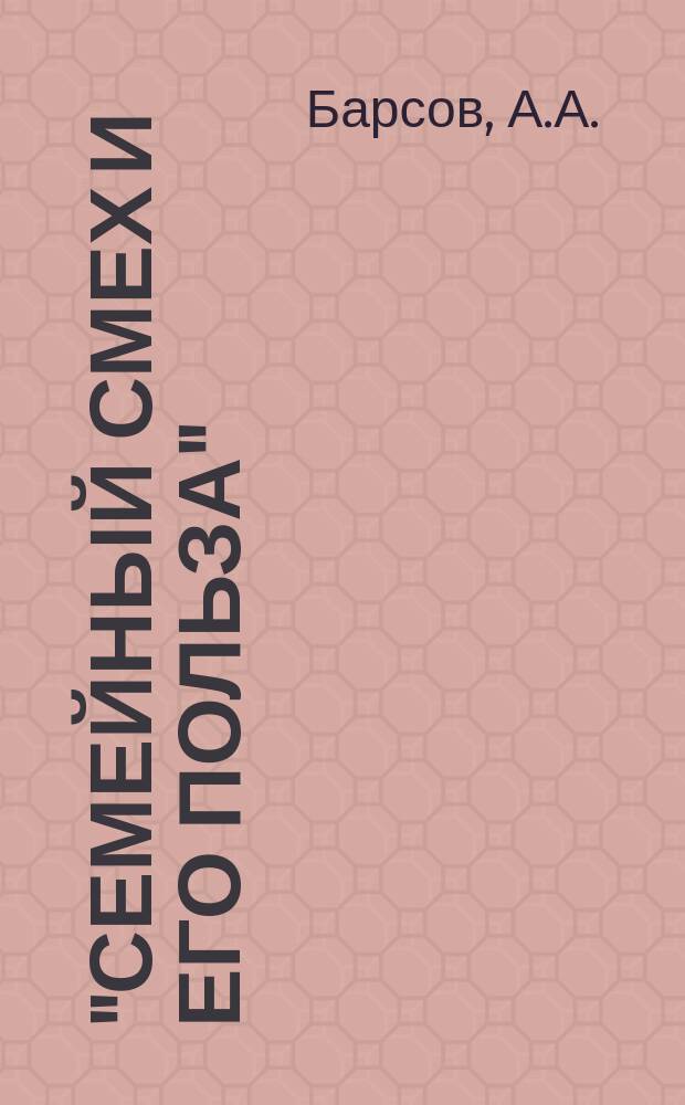 "Семейный смех и его польза": (25 басен); "Царь Топило": (Рус. сказка периода 1860 1911 гг.) и "Наши кумушки" (бытовая картина с натуры) / Соч. А.А. Барсова