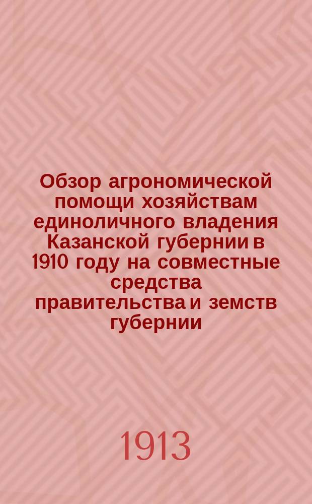 Обзор агрономической помощи хозяйствам единоличного владения Казанской губернии в 1910 году на совместные средства правительства и земств губернии