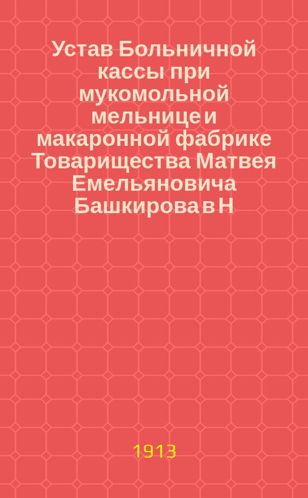 Устав Больничной кассы при мукомольной мельнице и макаронной фабрике Товарищества Матвея Емельяновича Башкирова в Н. Новгороде