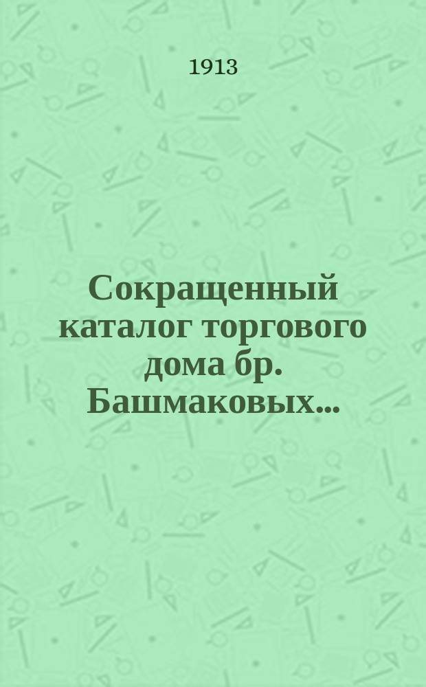 Сокращенный каталог торгового дома бр. Башмаковых... : Основание фирмы с 1890 г