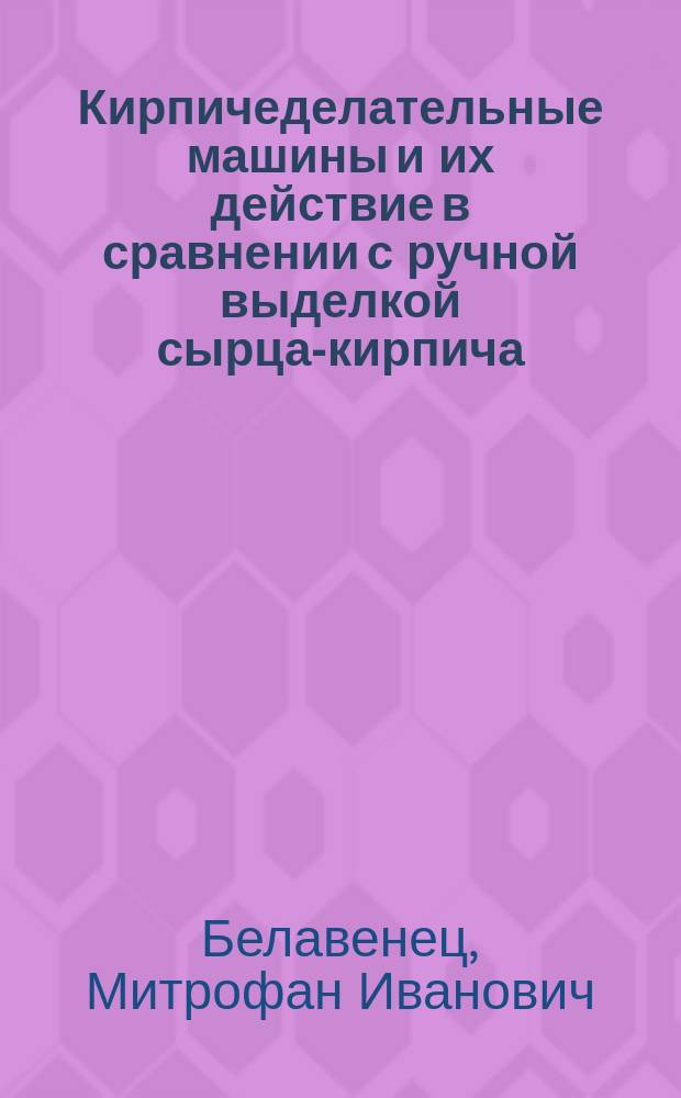 Кирпичеделательные машины и их действие в сравнении с ручной выделкой сырца-кирпича : (Докл., чит. в собр. Спб. о-ва архитекторов)