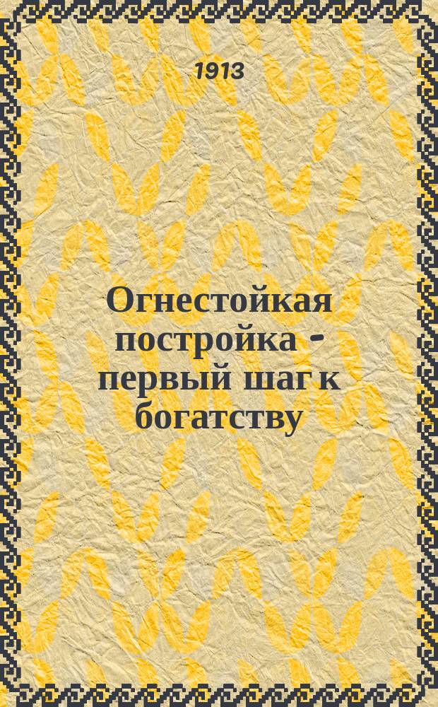 Огнестойкая постройка - первый шаг к богатству : Какое значение для крестьянина имеет огнестойк., долговеч., малоремонт. и дешевое сел. стр-во. Какой материал выбрать для стен и для крыши. Какими способами можно крестьянину получить кирпич и черепицу. Где достать средства