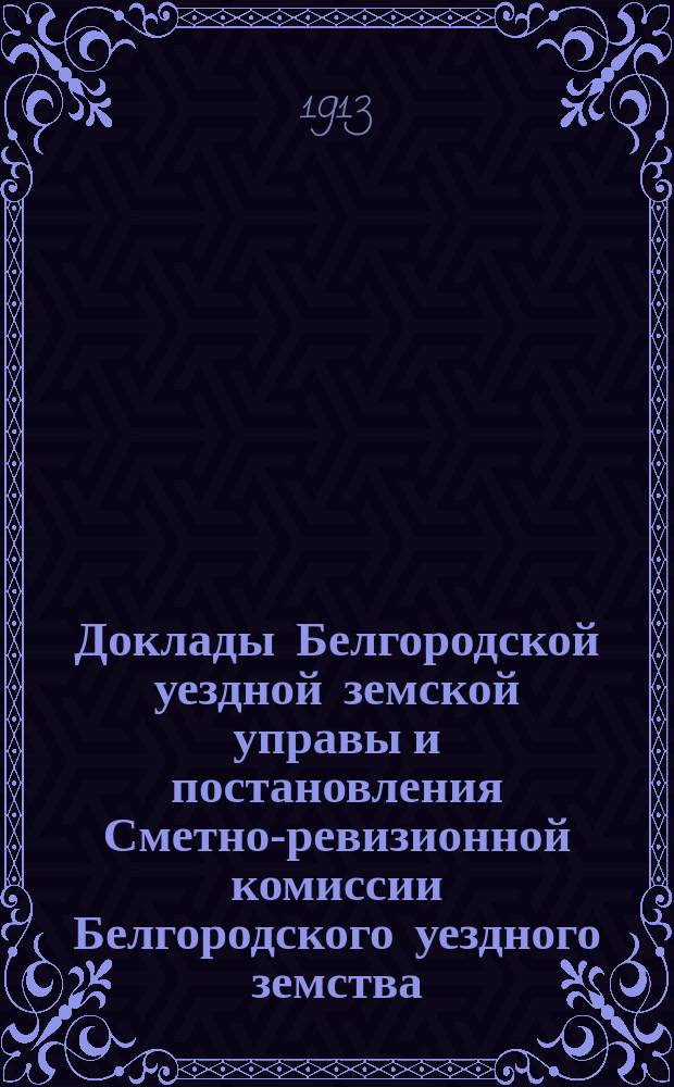 Доклады Белгородской уездной земской управы и постановления Сметно-ревизионной комиссии Белгородского уездного земства... за 27 и 28 сентября : за 27 и 28 сентября и Белгородского очередного уездного земского собрания за 29 и 30 сентября 1912 г.