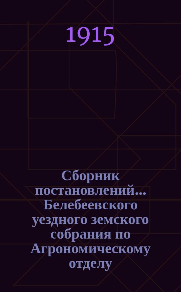 Сборник постановлений... Белебеевского уездного земского собрания по Агрономическому отделу, Земской кассе мелкого кредита и Сельскохозяйственному складу. 39 чрезвычайного и 40 очередного... 1914 года