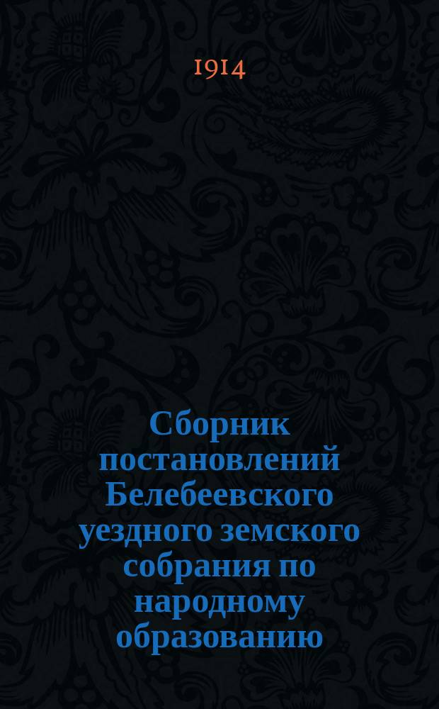 Сборник постановлений Белебеевского уездного земского собрания по народному образованию... XXXIX очередное и XXXVIII чрезвычайное собрание 1913 года