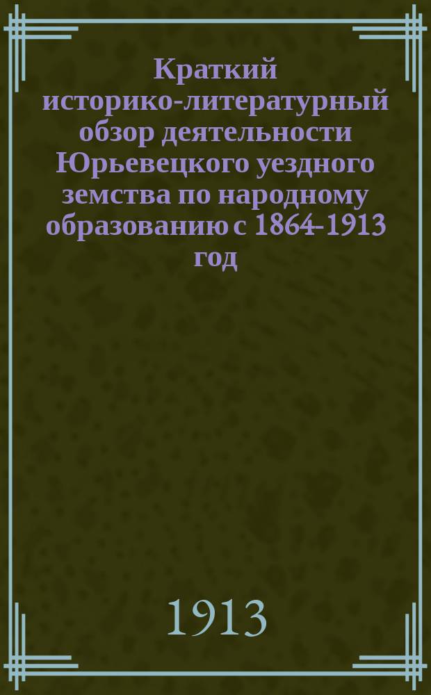 Краткий историко-литературный обзор деятельности Юрьевецкого уездного земства по народному образованию с 1864-1913 год