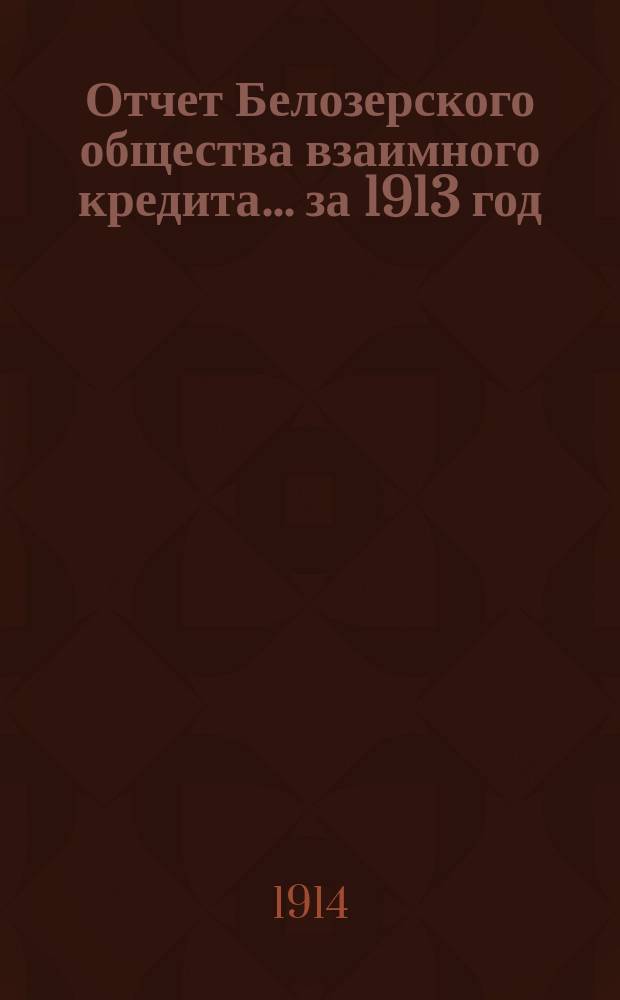 Отчет Белозерского общества взаимного кредита... ... за 1913 год