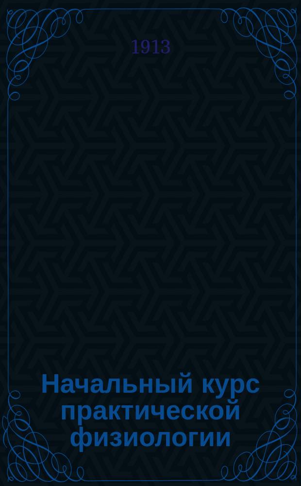 ... Начальный курс практической физиологии : Крат. руководство для самообучения и преподавания : С 15 ориг. рис