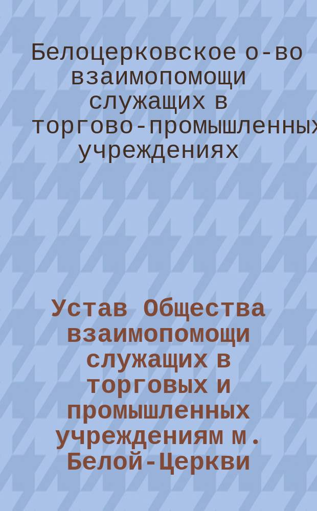 Устав Общества взаимопомощи служащих в торговых и промышленных учреждениям м. Белой-Церкви