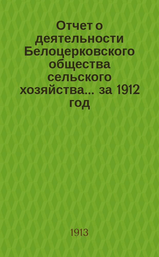 Отчет о деятельности Белоцерковского общества сельского хозяйства... ... за 1912 год