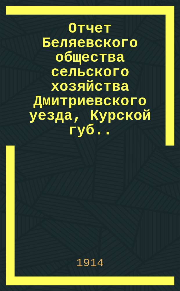 Отчет Беляевского общества сельского хозяйства Дмитриевского уезда, Курской губ. ... ... за 1913 год