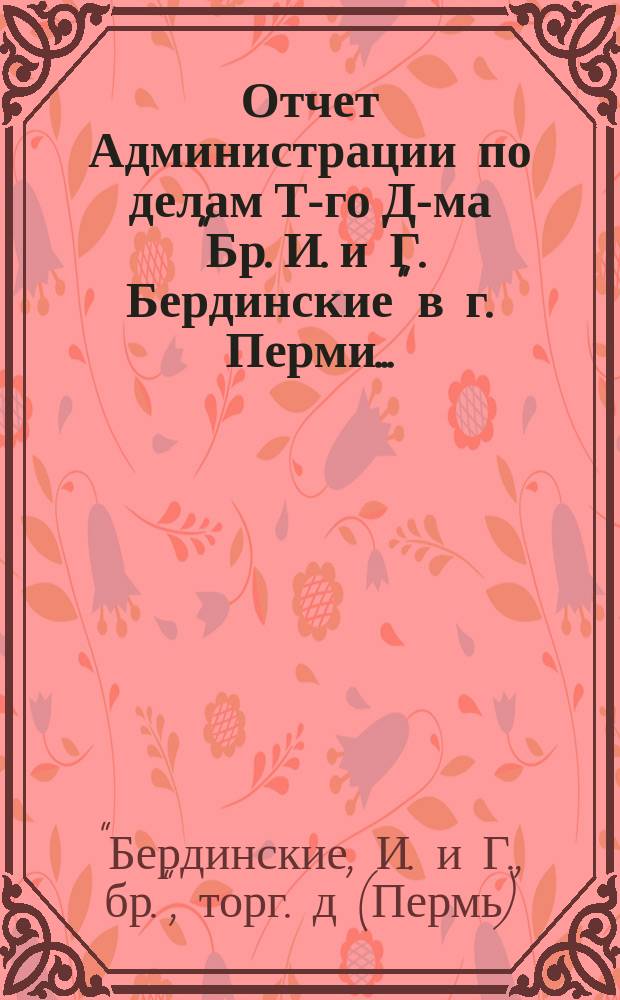 Отчет Администрации по делам Т-го Д-ма "Бр. И. и Г. Бердинские" в г. Перми...