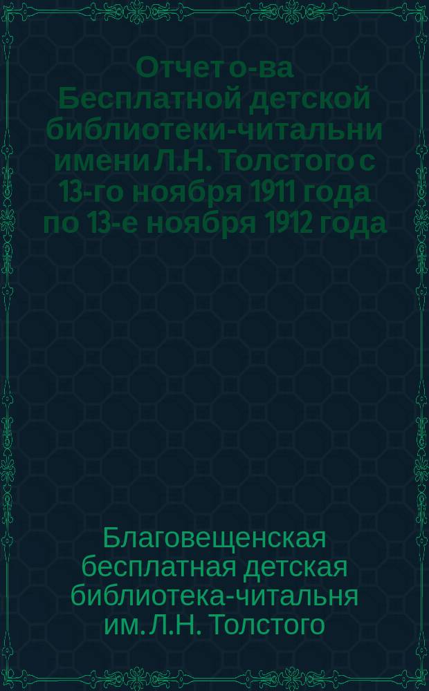 Отчет о-ва Бесплатной детской библиотеки-читальни имени Л.Н. Толстого с 13-го ноября 1911 года по 13-е ноября 1912 года (принятый общим собранием членов О-ва 16-го декабря 1912 года)