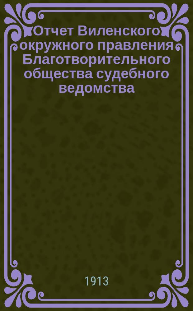 Отчет Виленского окружного правления Благотворительного общества судебного ведомства... за 1912 год