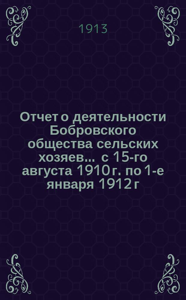 Отчет о деятельности Бобровского общества сельских хозяев... ... [с 15-го августа 1910 г. по 1-е января 1912 г.]