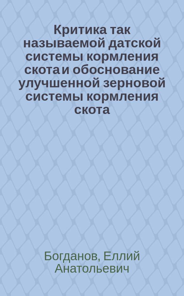 Критика так называемой датской системы кормления скота и обоснование улучшенной зерновой системы кормления скота : (Разбор полемики по "датскому" вопросу)