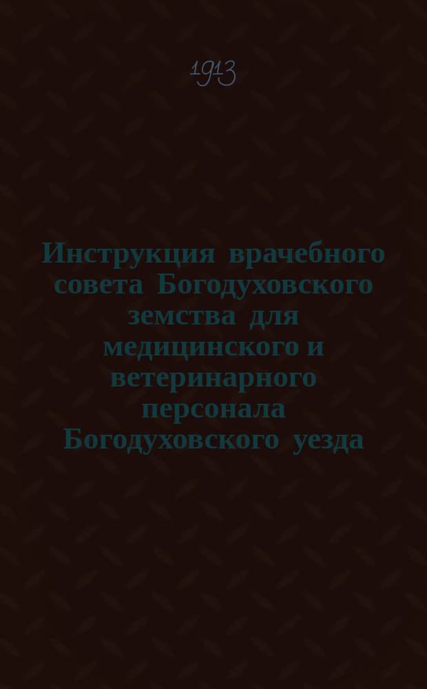 Инструкция врачебного совета Богодуховского земства для медицинского и ветеринарного персонала Богодуховского уезда; Правила командирования земских врачей Богодуховского уезда с научной целью и фельдшерско-акушерского персонала на повторительные курсы