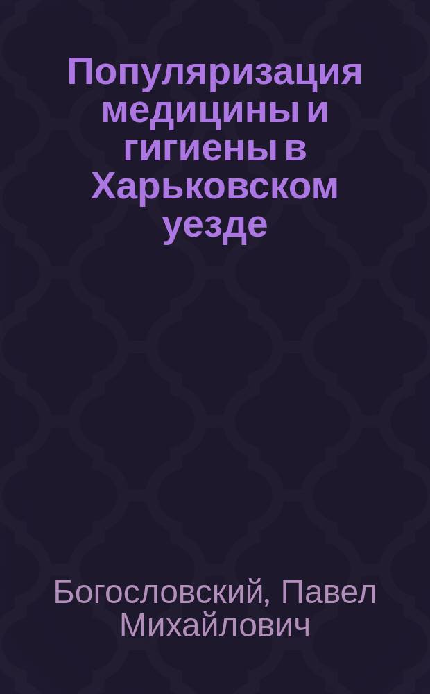 Популяризация медицины и гигиены в Харьковском уезде : (Отчеты за 1910, 1911 и 1912 гг. лекторов-врачей П.М. Богословского и П.И. Кравцова с общ. введ. сан. врача Н.А. Ширяева)