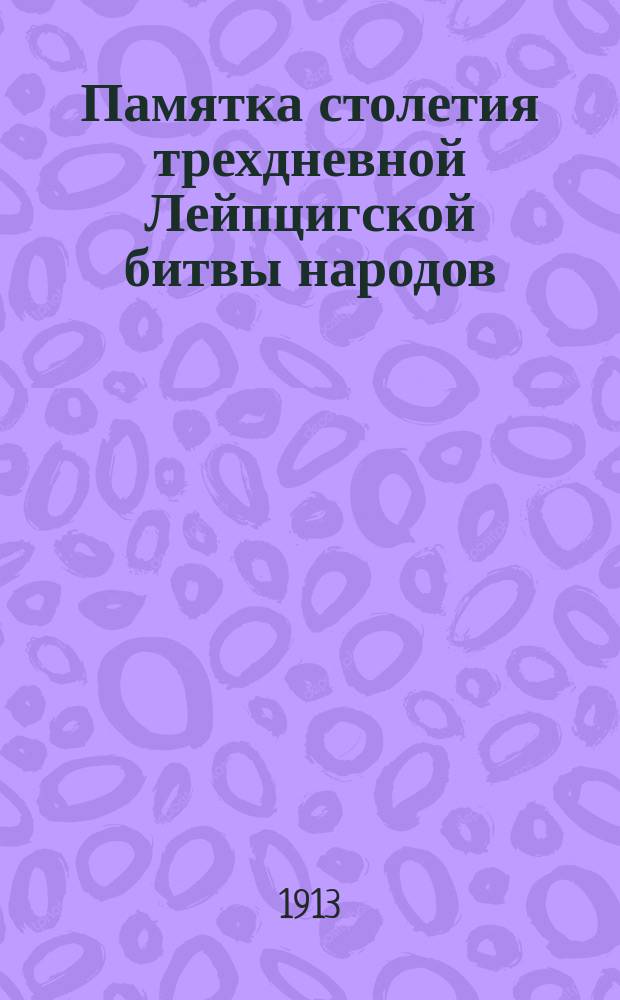 Памятка столетия трехдневной Лейпцигской битвы народов : 1813-1913